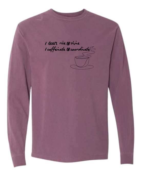 I don't rise & shine I caffeinate & coordinate - Comfort Colors - Heavyweight Long Sleeve Tee - Assorted Colors
